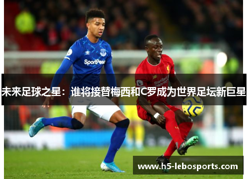 未来足球之星:谁将接替梅西和C罗成为世界足坛新巨星 未来足球之星:谁将接替梅西和C罗成为世界足坛新巨星