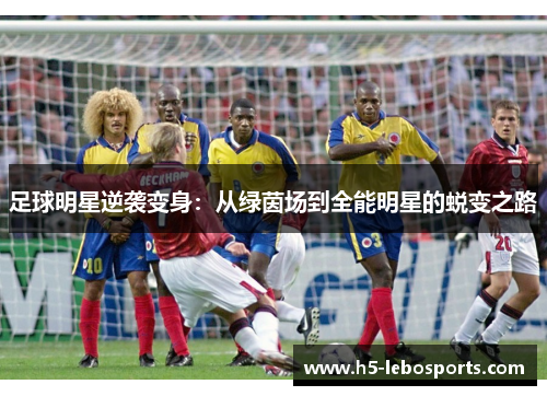 足球明星逆袭变身:从绿茵场到全能明星的蜕变之路 足球明星逆袭变身:从绿茵场到全能明星的蜕变之路