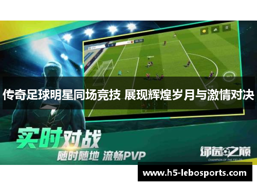 传奇足球明星同场竞技 展现辉煌岁月与激情对决 传奇足球明星同场竞技 展现辉煌岁月与激情对决