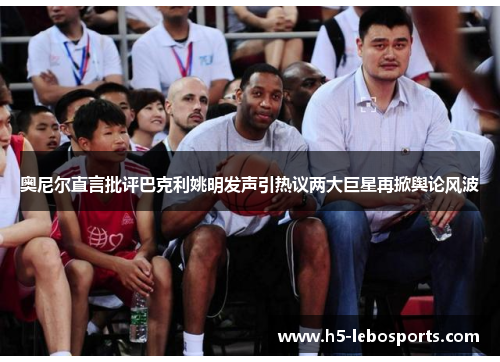奥尼尔直言批评巴克利姚明发声引热议两大巨星再掀舆论风波 奥尼尔直言批评巴克利姚明发声引热议两大巨星再掀舆论风波