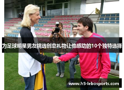 为足球明星男友挑选创意礼物让他感动的10个独特选择 为足球明星男友挑选创意礼物让他感动的10个独特选择