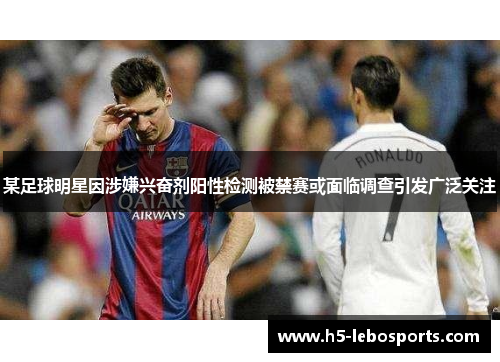 某足球明星因涉嫌兴奋剂阳性检测被禁赛或面临调查引发广泛关注 某足球明星因涉嫌兴奋剂阳性检测被禁赛或面临调查引发广泛关注