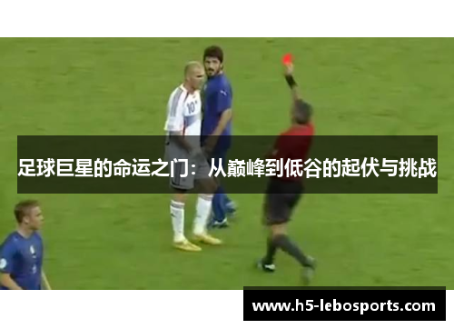 足球巨星的命运之门:从巅峰到低谷的起伏与挑战 足球巨星的命运之门:从巅峰到低谷的起伏与挑战