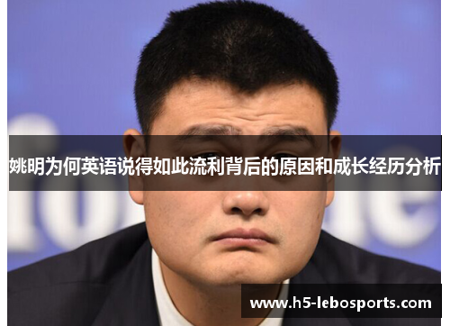 姚明为何英语说得如此流利背后的原因和成长经历分析 姚明为何英语说得如此流利背后的原因和成长经历分析