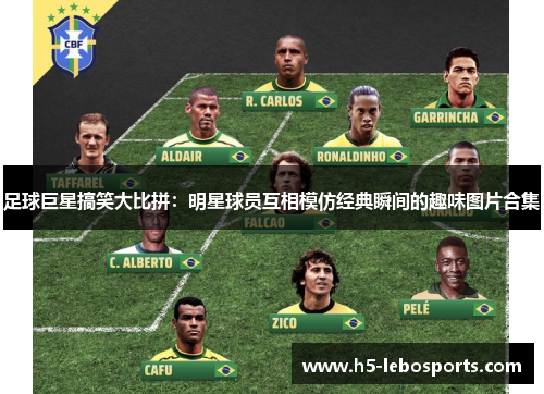 足球巨星搞笑大比拼:明星球员互相模仿经典瞬间的趣味图片合集 足球巨星搞笑大比拼:明星球员互相模仿经典瞬间的趣味图片合集