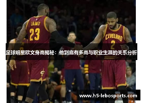 足球明星欧文身高揭秘:他到底有多高与职业生涯的关系分析 足球明星欧文身高揭秘:他到底有多高与职业生涯的关系分析