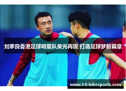 刘家良香港足球明星队荣光再现 打造足球梦新篇章