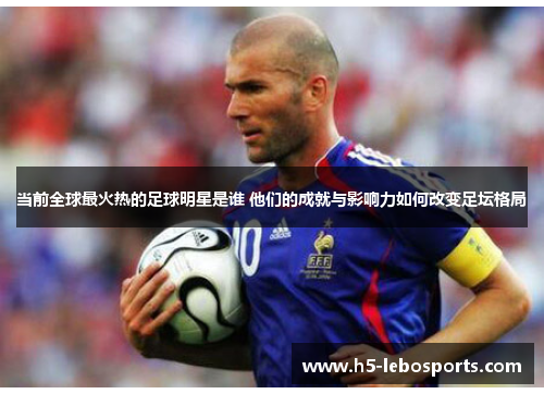 当前全球最火热的足球明星是谁 他们的成就与影响力如何改变足坛格局