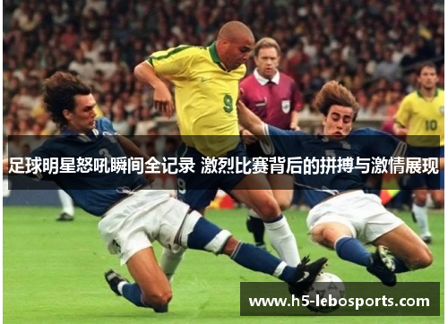 足球明星怒吼瞬间全记录 激烈比赛背后的拼搏与激情展现 足球明星怒吼瞬间全记录 激烈比赛背后的拼搏与激情展现