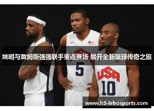 姚明与詹姆斯强强联手重返赛场 展开全新篮球传奇之旅
