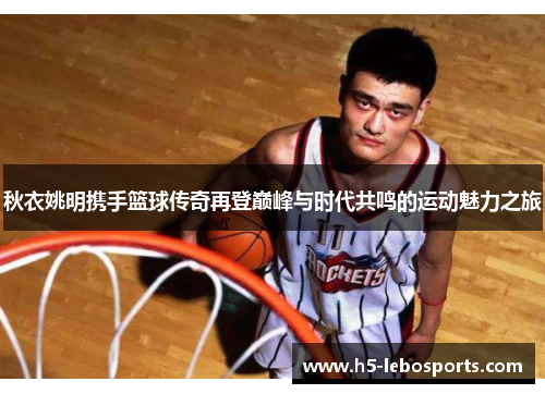 秋衣姚明携手篮球传奇再登巅峰与时代共鸣的运动魅力之旅 秋衣姚明携手篮球传奇再登巅峰与时代共鸣的运动魅力之旅