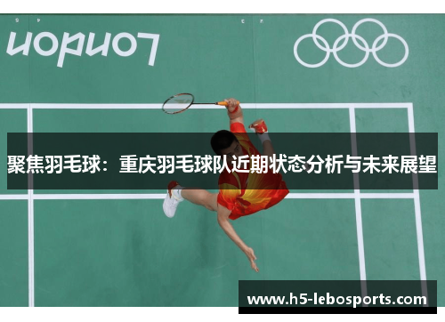 聚焦羽毛球：重庆羽毛球队近期状态分析与未来展望