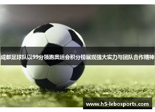成都足球队以99分领跑奥运会积分榜展现强大实力与团队合作精神