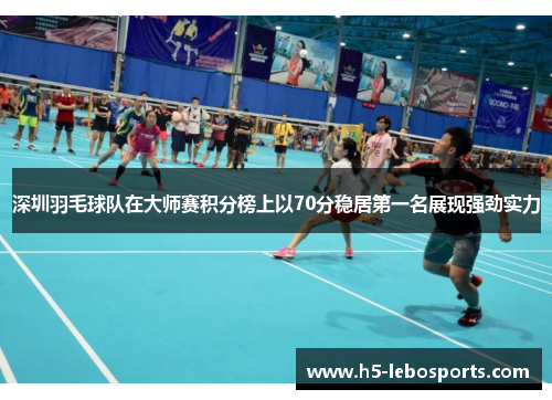 深圳羽毛球队在大师赛积分榜上以70分稳居第一名展现强劲实力
