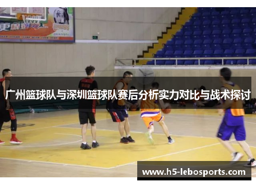 广州篮球队与深圳篮球队赛后分析实力对比与战术探讨