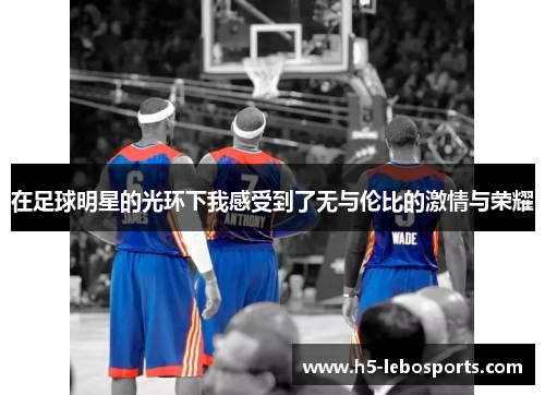 在足球明星的光环下我感受到了无与伦比的激情与荣耀