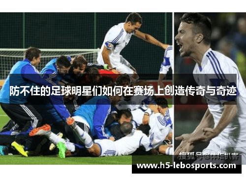 防不住的足球明星们如何在赛场上创造传奇与奇迹