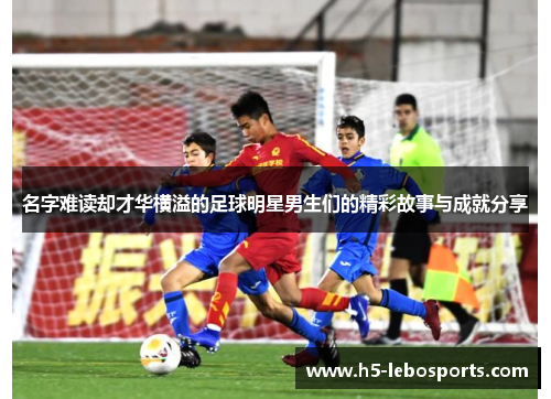 名字难读却才华横溢的足球明星男生们的精彩故事与成就分享