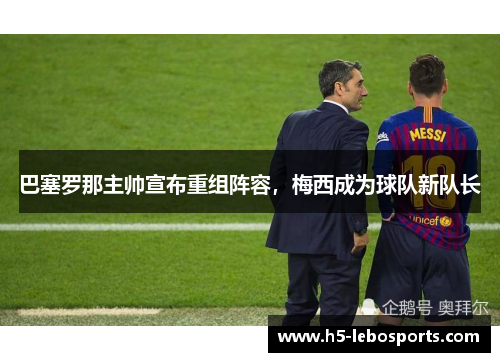巴塞罗那主帅宣布重组阵容，梅西成为球队新队长