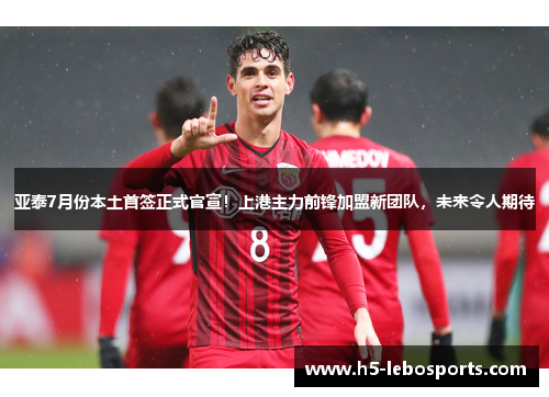 亚泰7月份本土首签正式官宣！上港主力前锋加盟新团队，未来令人期待