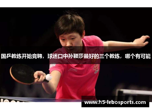 国乒教练开始竞聘,球迷口中孙颖莎最好的三个教练,哪个有可能 国乒教练开始竞聘,球迷口中孙颖莎最好的三个教练,哪个有可能