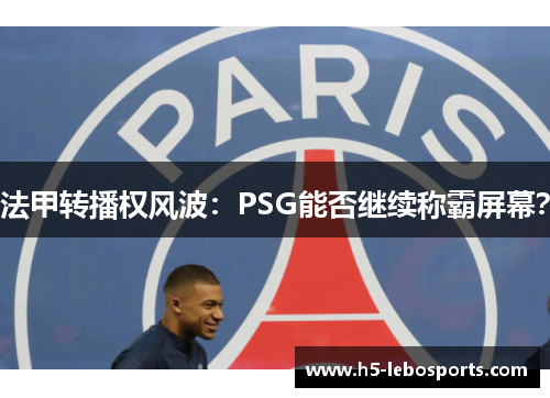 法甲转播权风波：PSG能否继续称霸屏幕？
