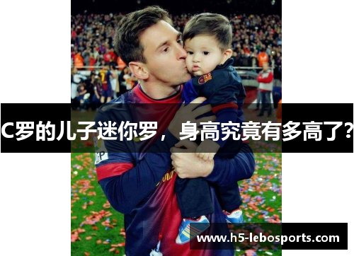 C罗的儿子迷你罗,身高究竟有多高了? C罗的儿子迷你罗,身高究竟有多高了?