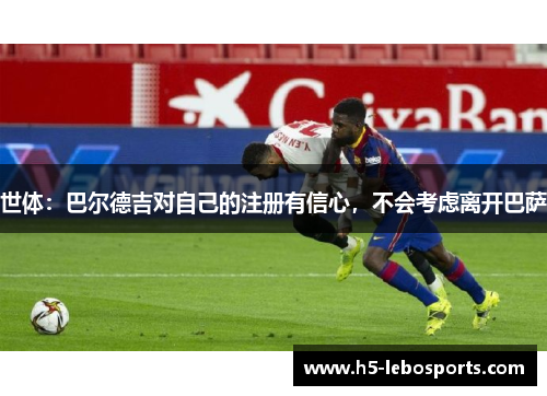 世体：巴尔德吉对自己的注册有信心，不会考虑离开巴萨